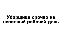 Уборщица срочно на неполный рабочий день